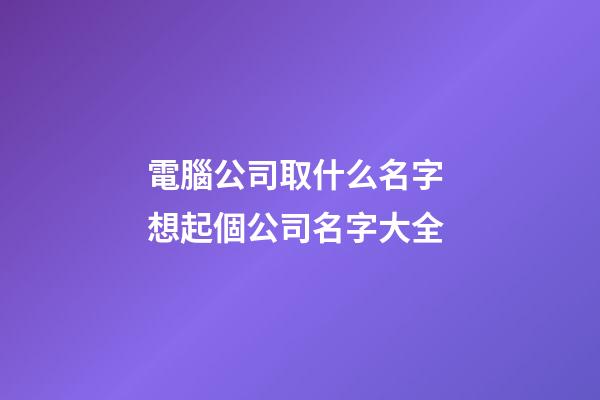 電腦公司取什么名字 想起個公司名字大全